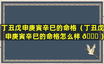 丁丑戊申庚寅辛巳的命格（丁丑戊申庚寅辛巳的命格怎么样 🐕 ）